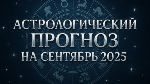 АСТРОЛОГИЧЕСКИЙ ПРОГНОЗ НА СЕНТЯБРЬ 2025