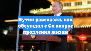 Путин рассказал, как обсуждал с Си вопрос продления жизни