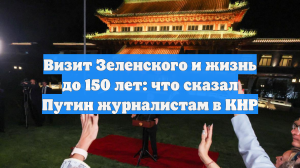 Визит Зеленского и жизнь до 150 лет: что сказал Путин журналистам в КНР