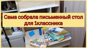 Сама собрала письменный стол для сына в 1 класс, 25-26 июля 2025