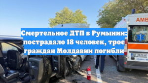 Смертельное ДТП в Румынии: пострадало 18 человек, трое граждан Молдавии погибли