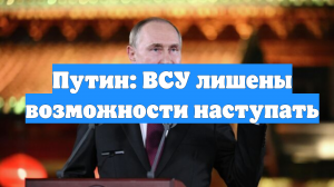 Путин: ВСУ лишены возможности наступать