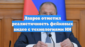 Лавров отметил реалистичность фейковых видео с технологиями ИИ