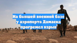На бывшей военной базе у аэропорта Дамаска прогремел взрыв