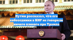 Путин рассказал, что его собеседники в КНР не говорили ничего плохого про Трампа