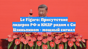 Le Figaro: Присутствие лидеров РФ и КНДР рядом с Си Цзиньпином - мощный сигнал