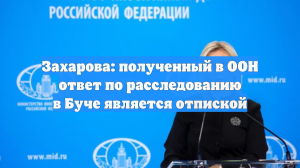 Захарова: полученный в ООН ответ по расследованию в Буче является отпиской