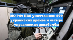 МО РФ: ПВО уничтожили 299 украинских дронов и четыре управляемые авиабомбы