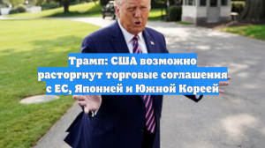 Трамп: США возможно расторгнут торговые соглашения с ЕС, Японией и Южной Кореей