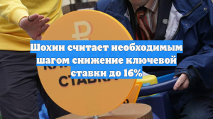 Шохин считает необходимым шагом снижение ключевой ставки до 16%