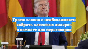 Трамп заявил о необходимости собрать ключевых лидеров в комнате для переговоров