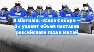 Il Giornale: «Сила Сибири — 2» удвоит объем поставок российского газа в Китай