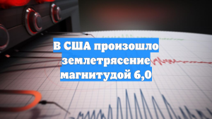 В США произошло землетрясение магнитудой 6,0