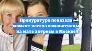 Прокуратура показала момент наезда самокатчицы на мать актрисы в Москве