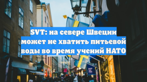 SVT: на севере Швеции может не хватить питьевой воды во время учений НАТО