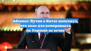 Advance: Путин в Китае намекнул, что окно для компромисса по Украине не вечно