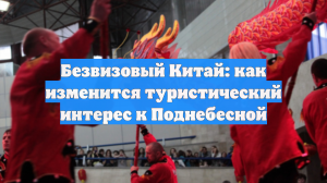 Безвизовый Китай: как изменится туристический интерес к Поднебесной