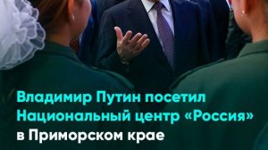 Владимир Путин посетил Национальный центр «Россия» в Приморском крае