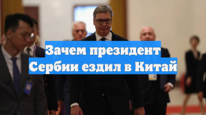 Зачем президент Сербии ездил в Китай