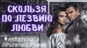 СКОЛЬЗЯ ПО ЛЕЗВИЮ ЛЮБВИ: СЛУШАТЬ АУДИОКНИГА ЛЮБОВНЫЙ РОМАН