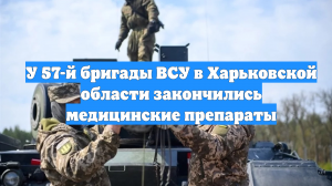 У 57-й бригады ВСУ в Харьковской области закончились медицинские препараты