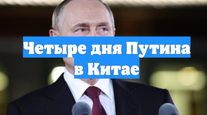 Четыре дня Путина в Китае
