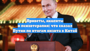 Приветы, акценты и психотерапия: что сказал Путин по итогам визита в Китай
