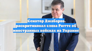 Сенатор Джабаров раскритиковал слова Рютте об иностранных войсках на Украине