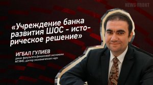 "Учреждение банка развития ШОС - историческое решение" - Игбал Гулиев