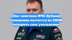 Экс-замглавы МЧС Кубани Симоненко пытается из СИЗО оспорить свое увольнение
