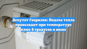 Депутат Гаврилов: Подача тепла происходит при температуре плюс 8 градусов и ниже