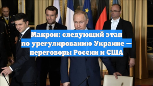 Макрон: следующий этап по урегулированию Украине — переговоры России и США