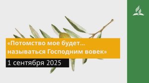 1 сентября 2025. «Потомство мое будет… называться Господним вовек». Под сенью благодати