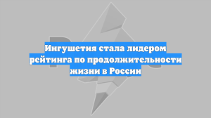 Ингушетия стала лидером рейтинга по продолжительности жизни в России