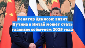 Сенатор Денисов: визит Путина в Китай может стать главным событием 2025 года
