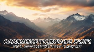 ОСОЗНАННОЕ ПРОЖИВАНИЕ ЖИЗНИ, Я ТОТ, КТО СОВЕРШАЕТ ВЫБОР В МОМЕНТЕ