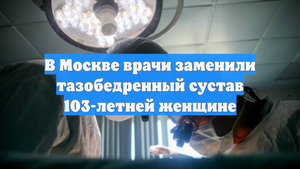 В Москве врачи заменили тазобедренный сустав 103-летней женщине