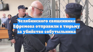 Челябинского священника Ефремова отправили в тюрьму за убийство собутыльника