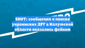 SHOT: сообщения о поиске украинских ДРГ в Калужской области оказались фейком