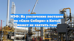 ИЭФ: На увеличение поставок по «Силе Сибири» в Китай может не хватить газа
