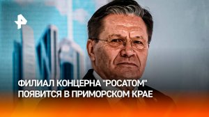 Лихачев анонсировал открытие филиала "Росатома" в Приморье до конца года