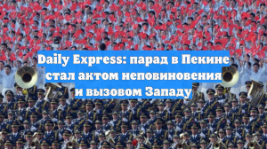 Daily Express: парад в Пекине стал актом неповиновения и вызовом Западу