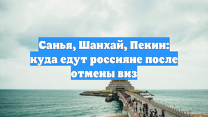 Санья, Шанхай, Пекин: куда едут россияне после отмены виз