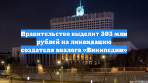 Правительство выделит 303 млн рублей на ликвидацию создателя аналога «Википедии»