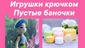 Игрушки крючком и пустые баночки