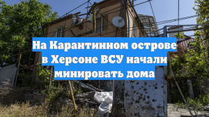 На Карантинном острове в Херсоне ВСУ начали минировать дома