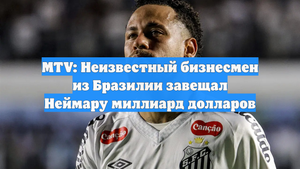 MTV: Неизвестный бизнесмен из Бразилии завещал Неймару миллиард долларов
