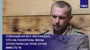 Пленный из ВСУ рассказал, что на похороны жены отпустили на трое суток вместо 15