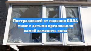 Пострадавшей от падения БПЛА маме с детьми предложили самой заменить окна