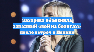 Захарова объяснила западный «вой на болотах» после встреч в Пекине